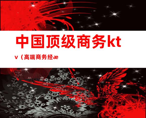 中国顶级商务ktv（高端商务经济）