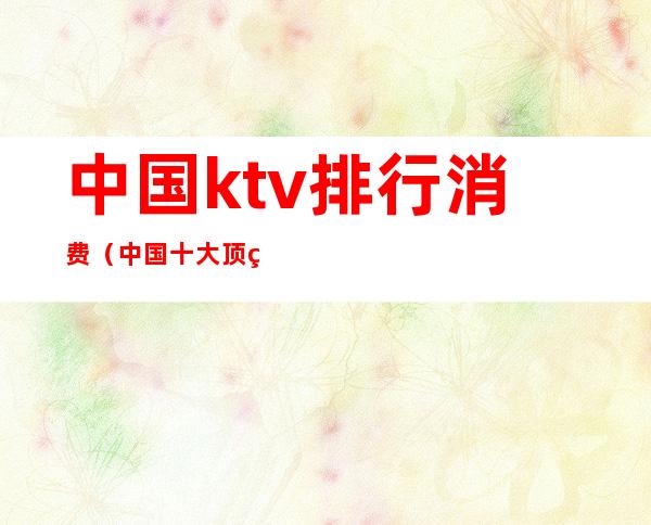 中国ktv排行消费（中国十大顶级KTV排名）