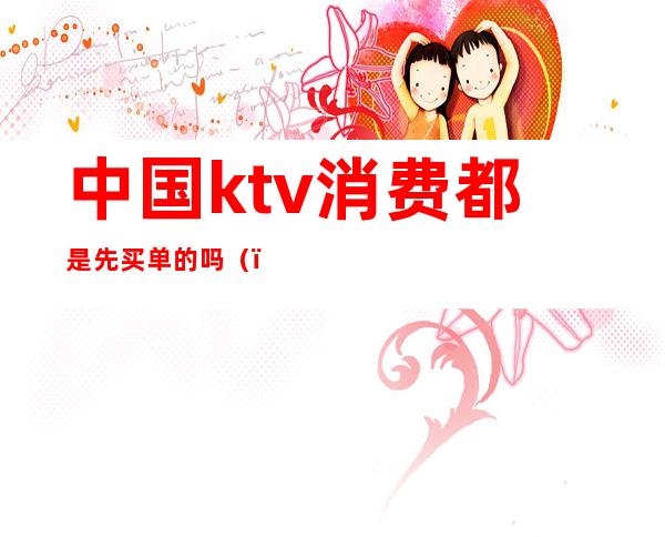 中国ktv消费都是先买单的吗（）