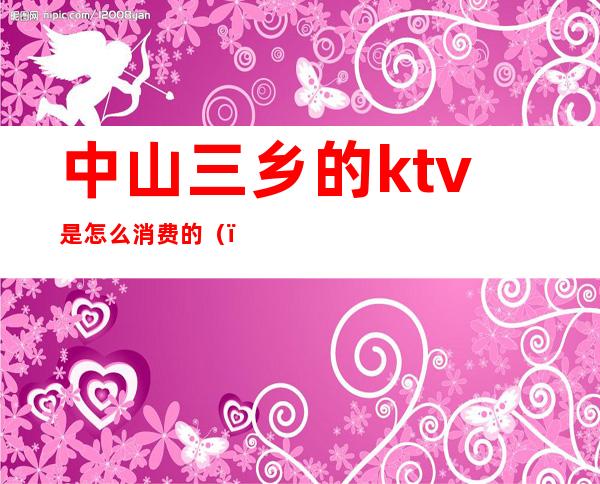 中山三乡的ktv是怎么消费的（）