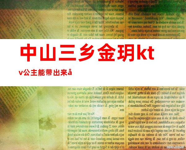 中山三乡金玥ktv公主能带出来吗（）