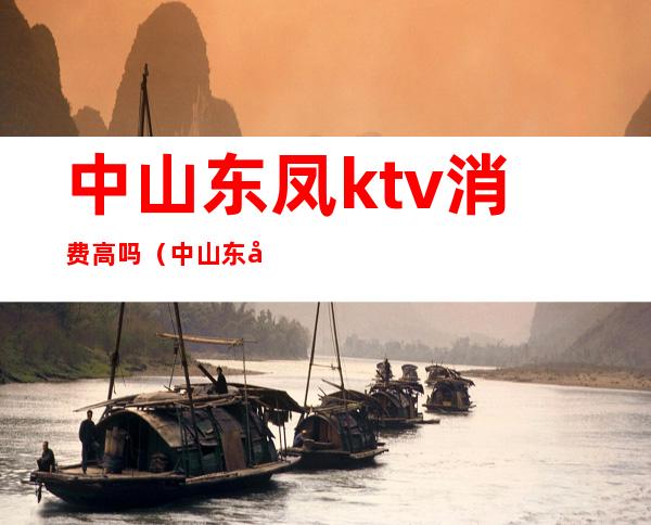 中山东凤ktv消费高吗（中山东凤凡帝ktv价格）