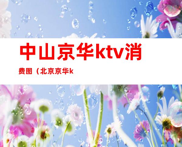 中山京华ktv消费图（北京京华ktv）