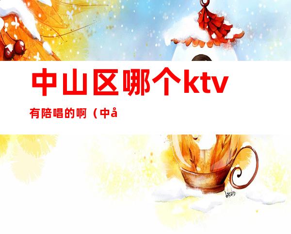 中山区哪个ktv有陪唱的啊（中山领唱ktv）