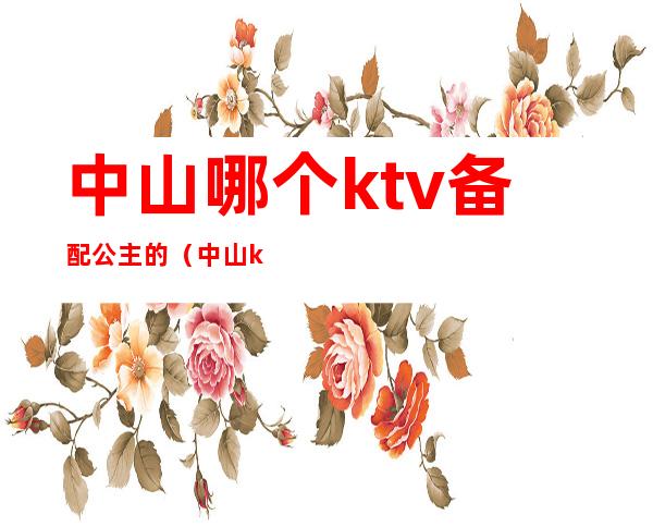 中山哪个ktv备配公主的（中山ktv哪里有公主）