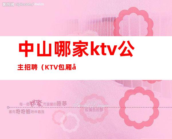 中山哪家ktv公主招聘（KTV包厢公主招聘）