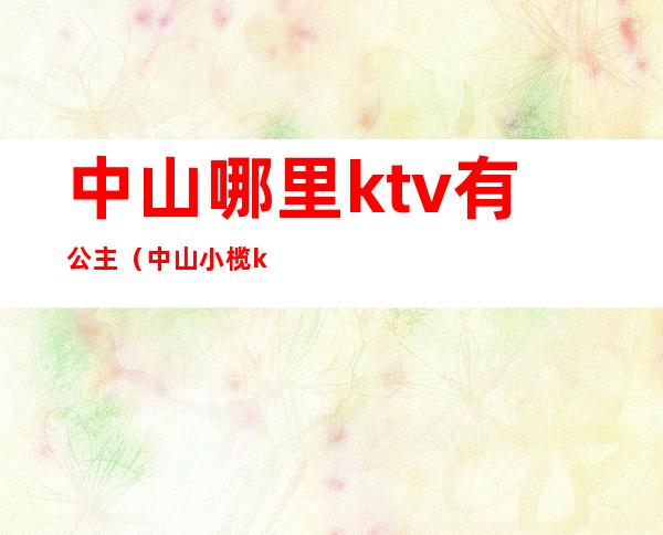 中山哪里ktv有公主（中山小榄ktv有公主）