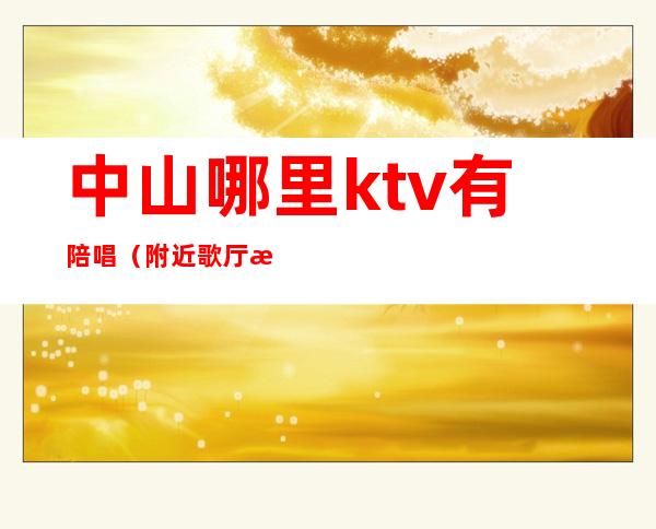 中山哪里ktv有陪唱（附近歌厅有陪唱的吗）