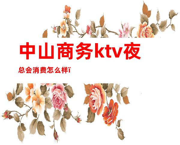 中山商务ktv夜总会消费怎么样（中山区ktv有哪些）