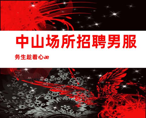 中山场所招聘男服务生=趁着心气高想做什么赶紧做