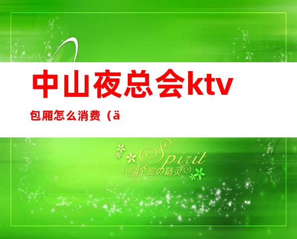 中山夜总会ktv包厢怎么消费（中山夜场ktv）