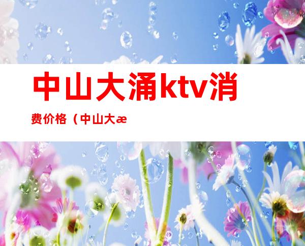 中山大涌ktv消费价格（中山大涌ktv消费价格表）