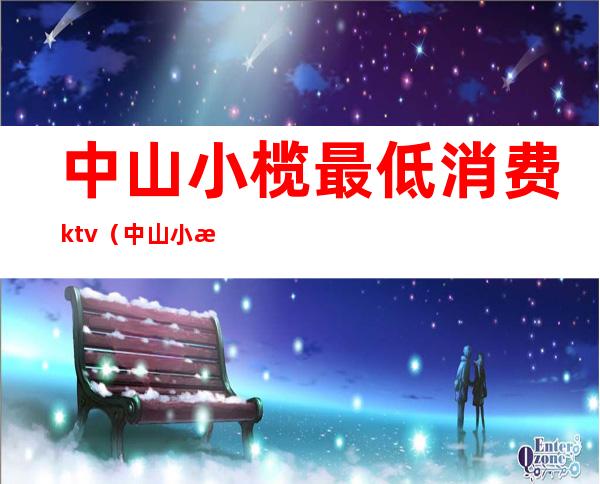 中山小榄最低消费ktv（中山小榄限购吗）