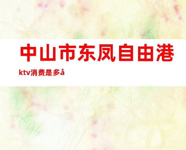 中山市东凤自由港ktv消费是多少（）