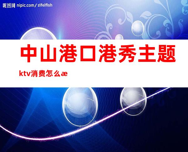 中山港口港秀主题ktv消费怎么样（中山自由港KTV）