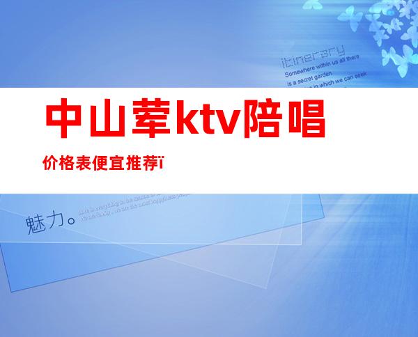 中山荤ktv陪唱价格表便宜推荐（中山纯k ktv价目表）