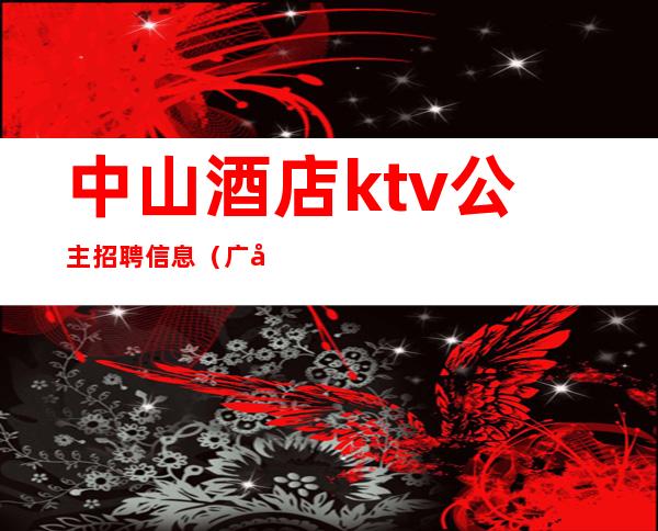 中山酒店ktv公主招聘信息（广州ktv公主招聘信息）