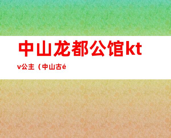 中山龙都公馆ktv公主（中山古镇ktv哪家有公主）