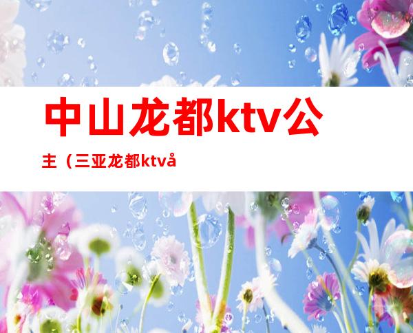 中山龙都ktv公主（三亚龙都ktv公主）