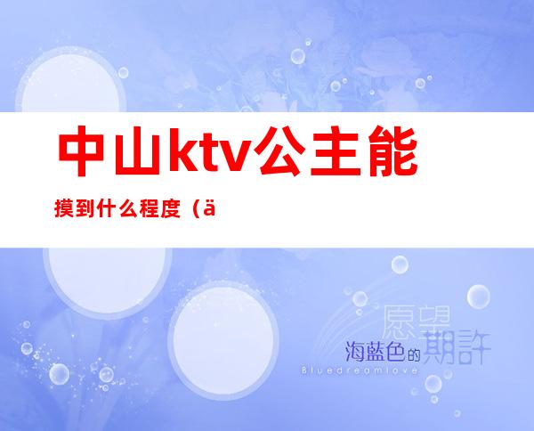 中山ktv公主能摸到什么程度（中山哪些ktv招公主）