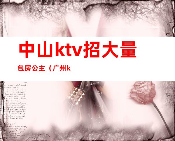 中山ktv招大量包房公主（广州ktv招聘包房公主）