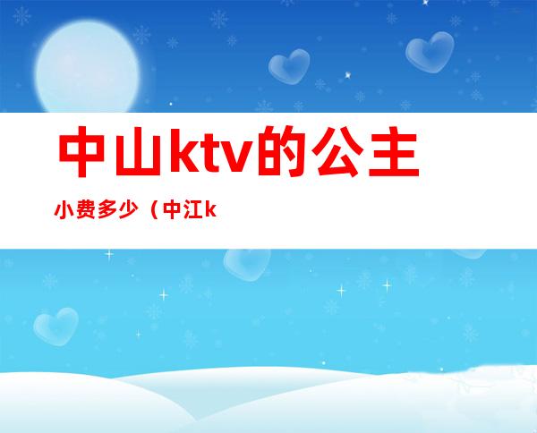 中山ktv的公主小费多少（中江ktv公主多少钱）