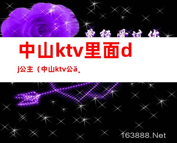 中山ktv里面dj公主（中山ktv公主价位）