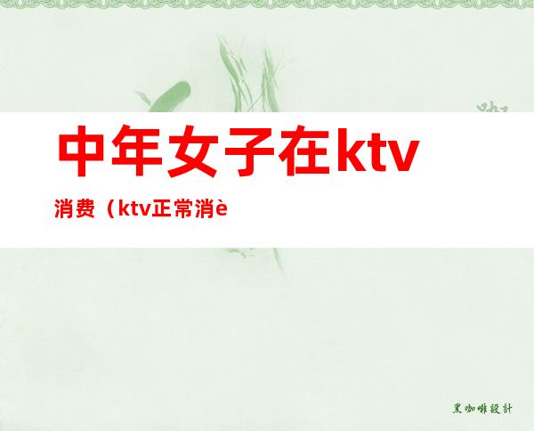 中年女子在ktv消费（ktv正常消费）