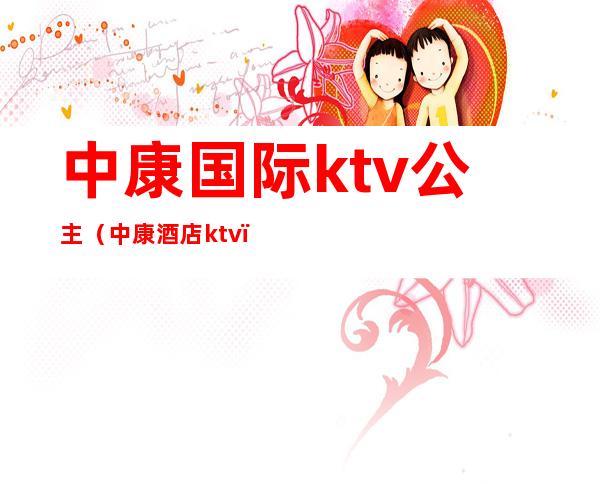 中康国际ktv公主（中康酒店ktv）