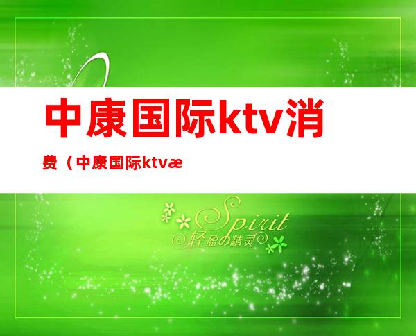 中康国际ktv消费（中康国际ktv消费高吗）