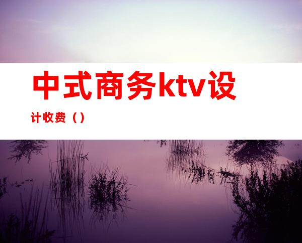 中式商务ktv设计收费（）