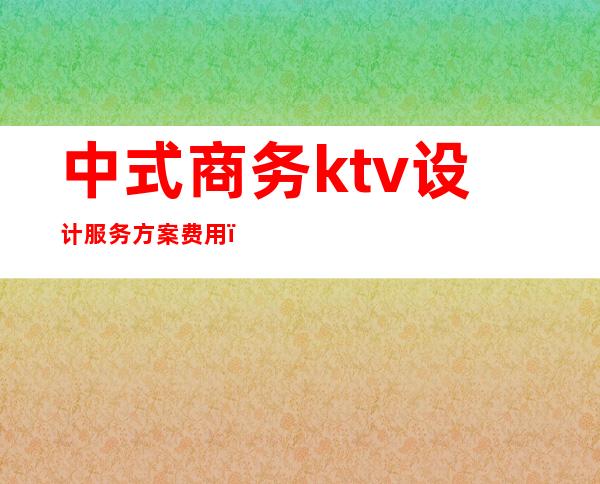 中式商务ktv设计服务方案费用（）