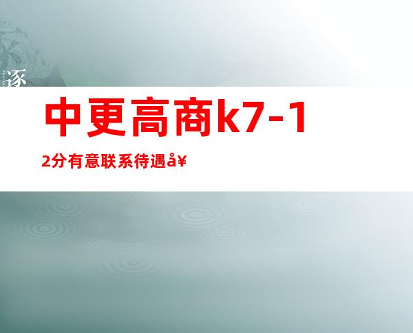 中更高商k  7-12分有意联系待遇好