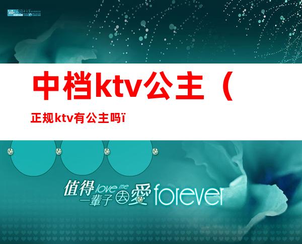 中档ktv公主（正规ktv有公主吗）