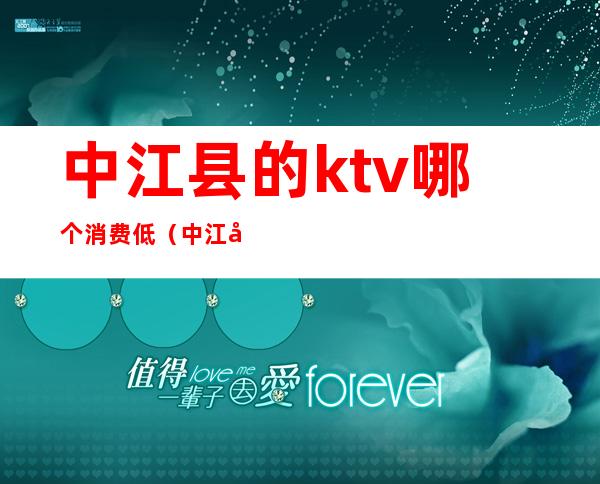 中江县的ktv哪个消费低（中江县的ktv哪个消费低点）