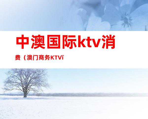 中澳国际ktv消费（澳门商务KTV）