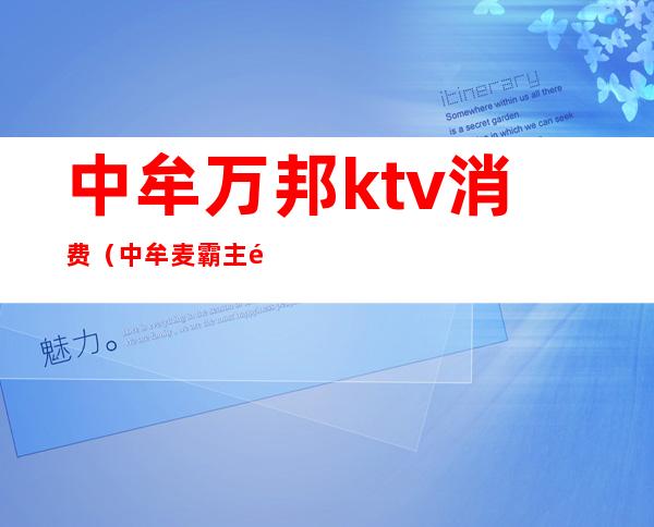 中牟万邦ktv消费（中牟麦霸主题ktv电话）