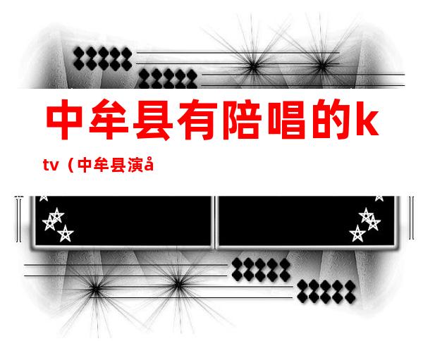 中牟县有陪唱的ktv（中牟县演出）