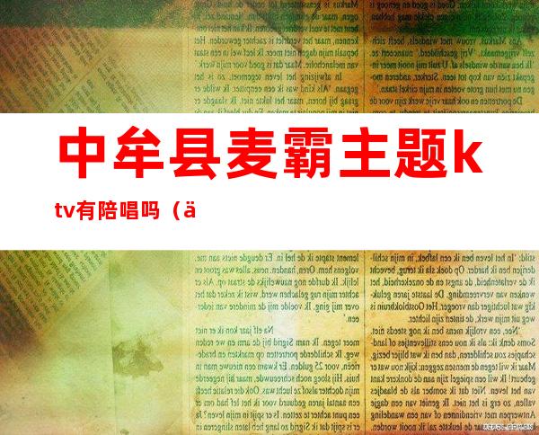 中牟县麦霸主题ktv有陪唱吗（中牟唱歌KTV）