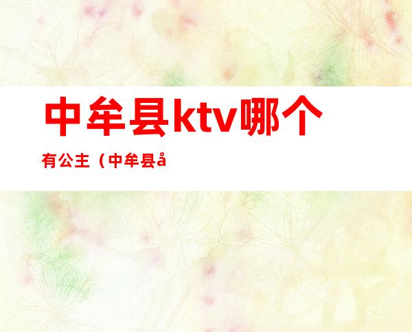 中牟县ktv哪个有公主（中牟县哪个ktv有陪唱）