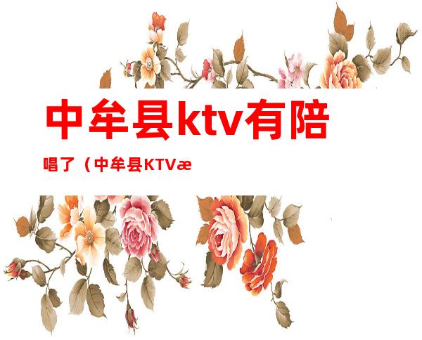 中牟县ktv有陪唱了（中牟县KTV有没有陪唱）