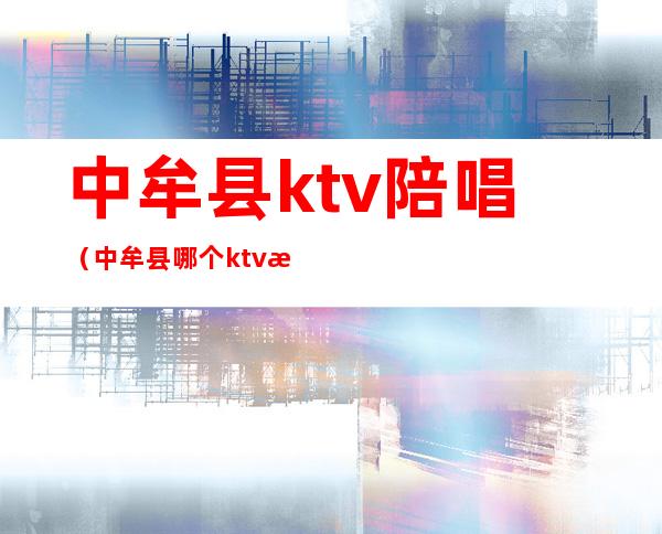 中牟县ktv陪唱（中牟县哪个ktv有陪唱）