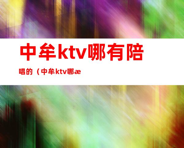 中牟ktv哪有陪唱的（中牟ktv哪有陪唱的服务）