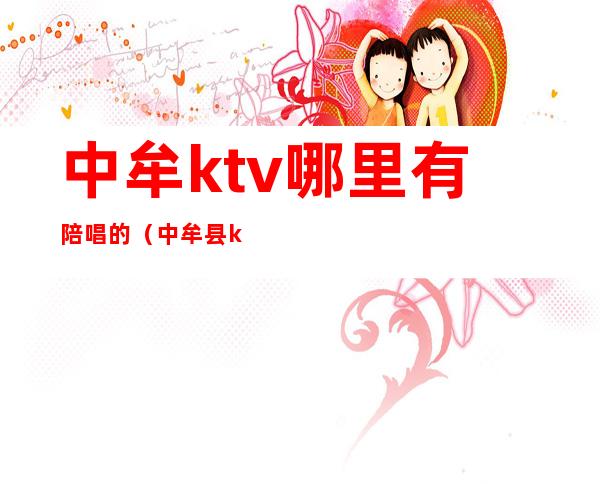 中牟ktv哪里有陪唱的（中牟县ktv能叫陪唱多少钱）