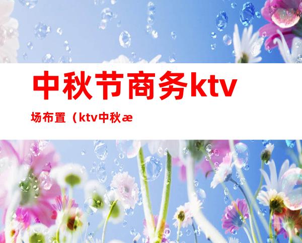 中秋节商务ktv场布置（ktv中秋活动方案）