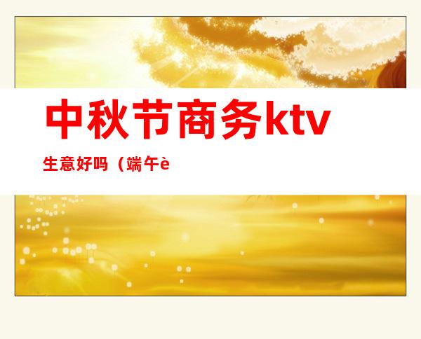 中秋节商务ktv生意好吗（端午节ktv生意好吗）