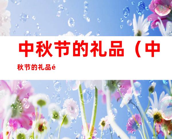 中秋节的礼品（中秋节的礼品送几样）