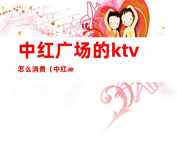 中红广场的ktv怎么消费（中红海峡广场ktv）