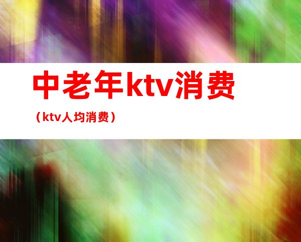 中老年ktv消费（ktv人均消费）