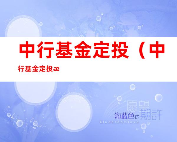 中行基金定投（中行基金定投每月收手续费吗）